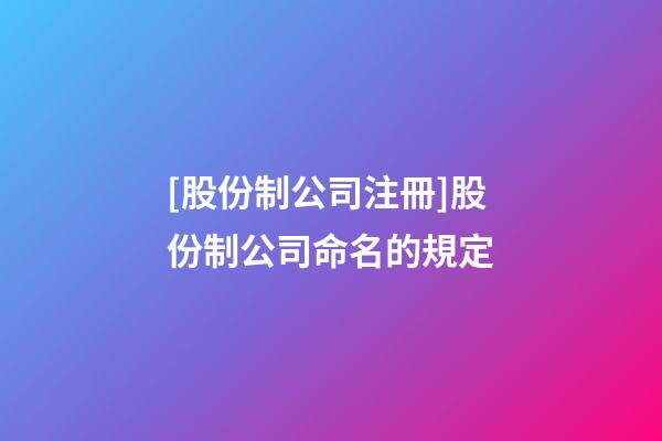 [股份制公司注冊]股份制公司命名的規定-第1張-公司起名-玄機派